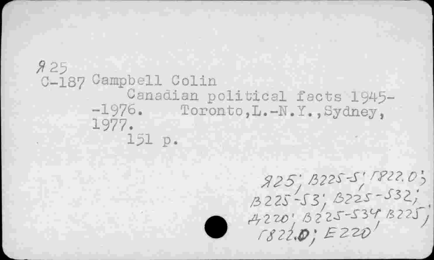 ﻿>?25
C-187 Campbell Colin
Canadian political facts 1945--1976. Toronto,L.-N.Y.»Sydney, 1977.
151 p.
$25'
/3 223 S',	,
• r^2W /3 22^^ ^2?Jy rS22.S>: EZW